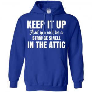 Keep It Up And You Will Be A Strange Smell In The Attic Shirt, Hoodie, Tank 21