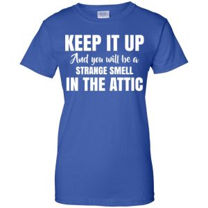 Keep It Up And You Will Be A Strange Smell In The Attic Shirt, Hoodie, Tank 25