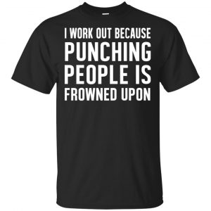 I Work Out Because Punching People Is Frowned Upon Shirt, Hoodie, Tank Apparel