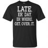 Late Er' Day Er' Where Get Over It Shirt, Hoodie, Tank 2
