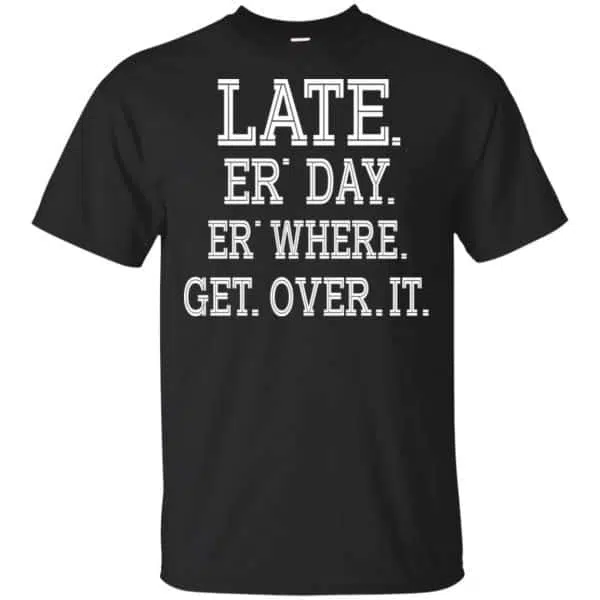 Late Er' Day Er' Where Get Over It Shirt, Hoodie, Tank 3