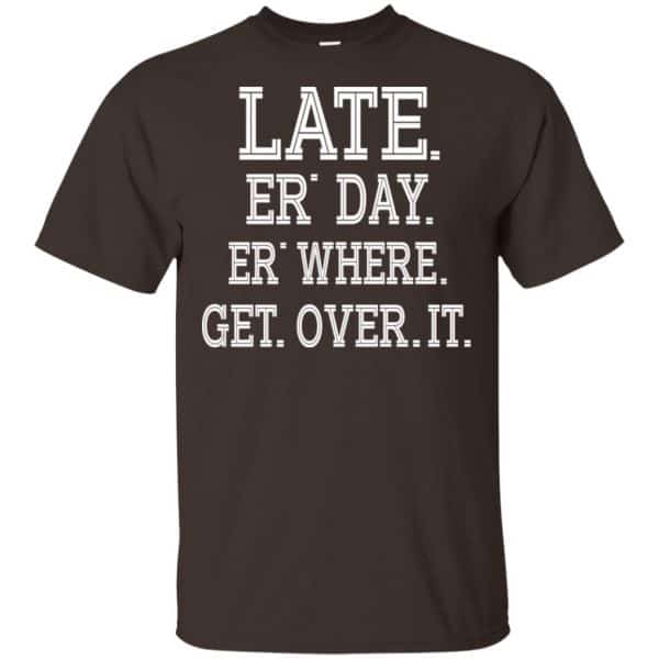 Late Er' Day Er' Where Get Over It Shirt, Hoodie, Tank | 0sTees