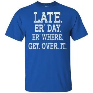 Late Er' Day Er' Where Get Over It Shirt, Hoodie, Tank 16