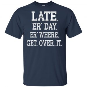 Late Er' Day Er' Where Get Over It Shirt, Hoodie, Tank 17