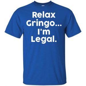 Relax Gringo ... I'm Legal Shirt, Hoodie, Tank 16