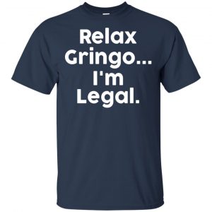 Relax Gringo ... I'm Legal Shirt, Hoodie, Tank 17