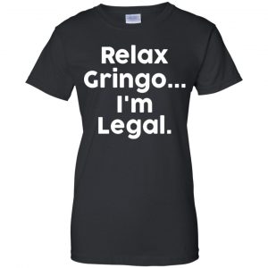 Relax Gringo ... I'm Legal Shirt, Hoodie, Tank 22