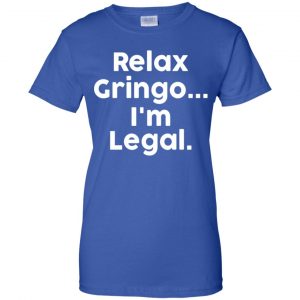 Relax Gringo ... I'm Legal Shirt, Hoodie, Tank 25