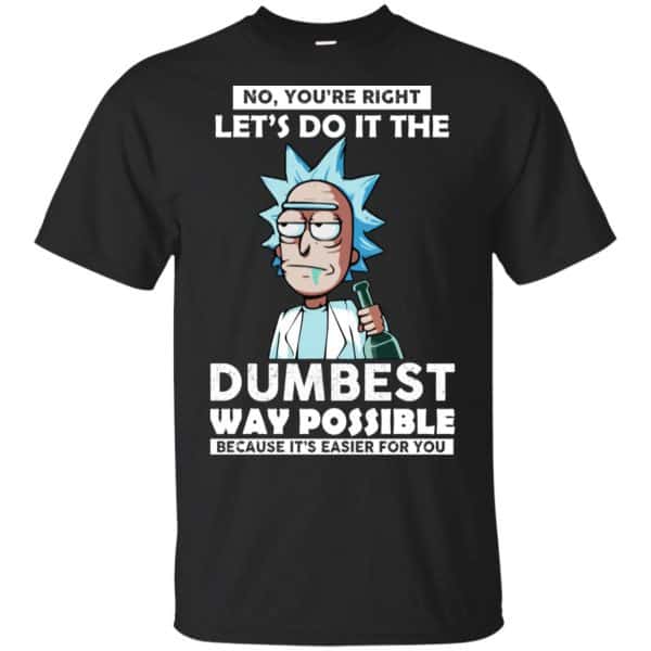 Rick And Morty: No You’re Right Let’s Do It The Dumbest Way Possible T-Shirts, Hoodie, Tank Apparel 3