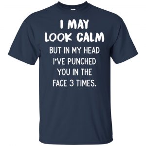 I May Look Calm But In My Head I've Punched You In The Face 3 Times Shirt, Hoodie, Tank 17