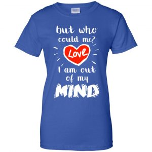 But Who Could Me? Love I Am Out Of My Mind Shirt, Hoodie, Tank 25