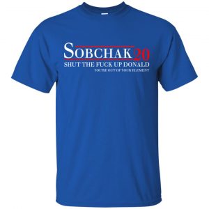 Sobchak 2020 Shut The Fuck Up Donald You're Out Of Your Element T-Shirts, Hoodie, Tank 16