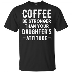 Coffee Be Stronger Than Your Daughter’s Attitude T-Shirts, Hoodie, Tank Apparel