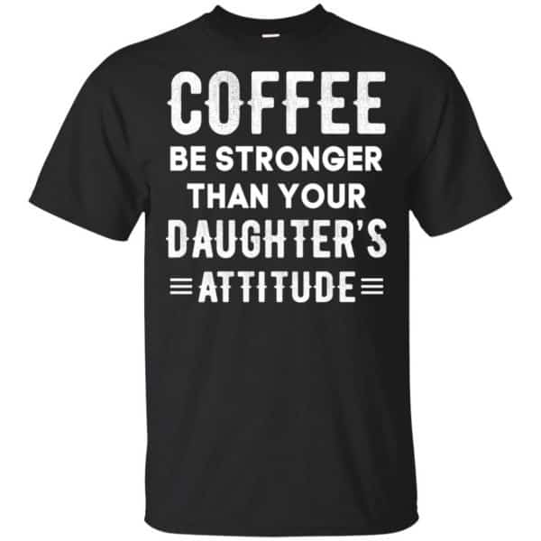 Coffee Be Stronger Than Your Daughter's Attitude T-Shirts, Hoodie, Tank 3