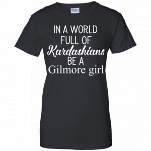 In A World Full Of Kardashians Be A Gilmore Girl T-Shirts, Hoodie, Tank 22