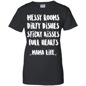 Messy Rooms Dirty Dishes Sticky Kisses Full Hearts Mama Life Shirt, Hoodie, Tank 22 Messy Rooms Dirty Dishes Sticky Kisses Full Hearts Mama Life Shirt, Hoodie, Tank 22