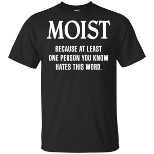 Moist Because At Least One Person You Know Hates This Word Shirt, Hoodie, Tank Apparel