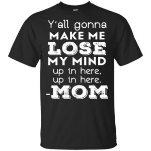Y’all Gonna Make Me Lose My Mind Up In Here Up In Here Mom Shirt, Hoodie, Tank Apparel