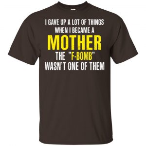 I Gave Up A Lot Of Things When I Become A Mother The F Bomb Wasn’t One Of Them T-Shirts, Hoodie, Tank Apparel 2