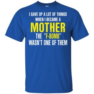 I Gave Up A Lot Of Things When I Become A Mother The F Bomb Wasn't One Of Them T-Shirts, Hoodie, Tank 16 I Gave Up A Lot Of Things When I Become A Mother The F Bomb Wasn't One Of Them T-Shirts, Hoodie, Tank 16