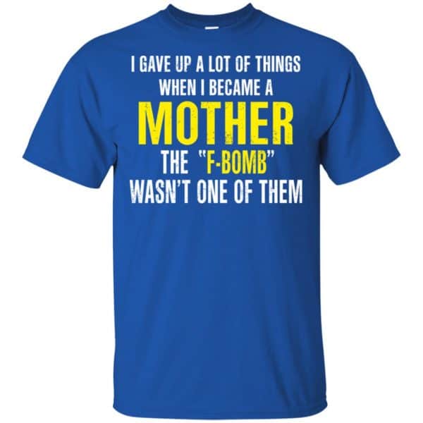 I Gave Up A Lot Of Things When I Become A Mother The F Bomb Wasn’t One Of Them T-Shirts, Hoodie, Tank Apparel 5