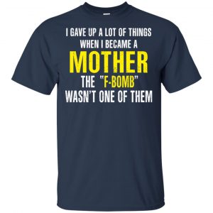 I Gave Up A Lot Of Things When I Become A Mother The F Bomb Wasn't One Of Them T-Shirts, Hoodie, Tank 17 I Gave Up A Lot Of Things When I Become A Mother The F Bomb Wasn't One Of Them T-Shirts, Hoodie, Tank 17