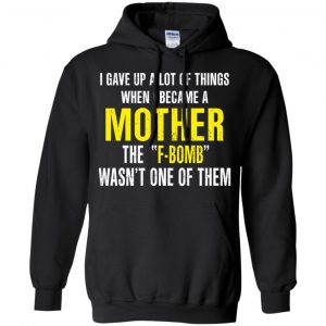 I Gave Up A Lot Of Things When I Become A Mother The F Bomb Wasn't One Of Them T-Shirts, Hoodie, Tank 18 I Gave Up A Lot Of Things When I Become A Mother The F Bomb Wasn't One Of Them T-Shirts, Hoodie, Tank 18