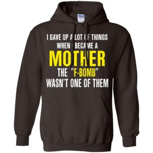 I Gave Up A Lot Of Things When I Become A Mother The F Bomb Wasn't One Of Them T-Shirts, Hoodie, Tank 20 I Gave Up A Lot Of Things When I Become A Mother The F Bomb Wasn't One Of Them T-Shirts, Hoodie, Tank 20