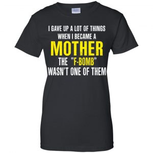 I Gave Up A Lot Of Things When I Become A Mother The F Bomb Wasn't One Of Them T-Shirts, Hoodie, Tank 22 I Gave Up A Lot Of Things When I Become A Mother The F Bomb Wasn't One Of Them T-Shirts, Hoodie, Tank 22