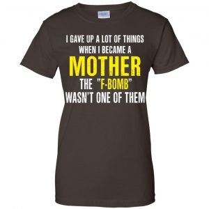 I Gave Up A Lot Of Things When I Become A Mother The F Bomb Wasn't One Of Them T-Shirts, Hoodie, Tank 23 I Gave Up A Lot Of Things When I Become A Mother The F Bomb Wasn't One Of Them T-Shirts, Hoodie, Tank 23