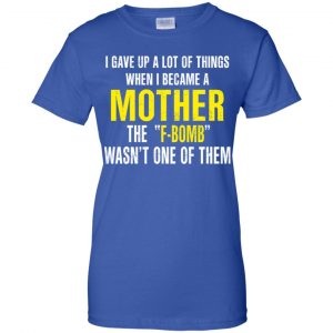 I Gave Up A Lot Of Things When I Become A Mother The F Bomb Wasn't One Of Them T-Shirts, Hoodie, Tank 25 I Gave Up A Lot Of Things When I Become A Mother The F Bomb Wasn't One Of Them T-Shirts, Hoodie, Tank 25