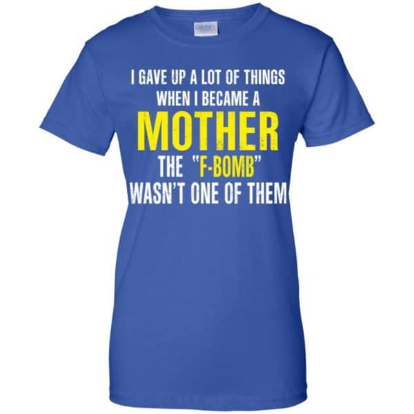 I Gave Up A Lot Of Things When I Become A Mother The F Bomb Wasn’t One Of Them T-Shirts, Hoodie, Tank Apparel 14