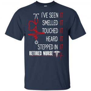 I've Seen It Smelled It Touched It Heard It Stepped In It Retired Nurse Shirt, Hoodie, Tank 17 I've Seen It Smelled It Touched It Heard It Stepped In It Retired Nurse Shirt, Hoodie, Tank 17