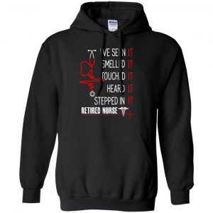 I've Seen It Smelled It Touched It Heard It Stepped In It Retired Nurse Shirt, Hoodie, Tank 18 I've Seen It Smelled It Touched It Heard It Stepped In It Retired Nurse Shirt, Hoodie, Tank 18