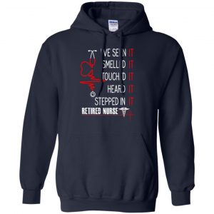 I've Seen It Smelled It Touched It Heard It Stepped In It Retired Nurse Shirt, Hoodie, Tank 19 I've Seen It Smelled It Touched It Heard It Stepped In It Retired Nurse Shirt, Hoodie, Tank 19