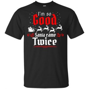 I’m So Good Santa Came Twice Shirt, Hoodie, Tank Apparel