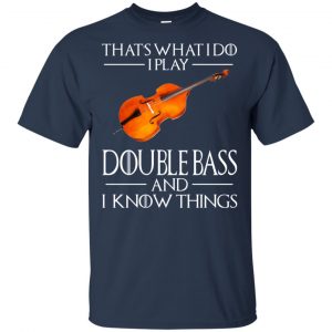 That's What I Do I Play Double Bass And I Know Things Game Of Thrones Shirt, Hoodie, Tank 17