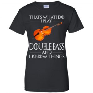 That's What I Do I Play Double Bass And I Know Things Game Of Thrones Shirt, Hoodie, Tank 22