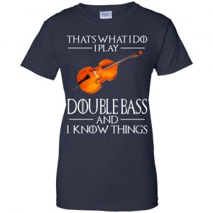 That's What I Do I Play Double Bass And I Know Things Game Of Thrones Shirt, Hoodie, Tank 24
