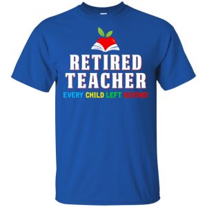 Retired Teacher Every Child Left Behind Shirt, Hoodie, Tank 16 Retired Teacher Every Child Left Behind Shirt, Hoodie, Tank 16