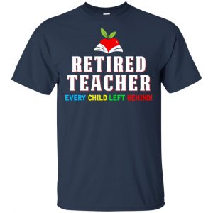 Retired Teacher Every Child Left Behind Shirt, Hoodie, Tank 17 Retired Teacher Every Child Left Behind Shirt, Hoodie, Tank 17