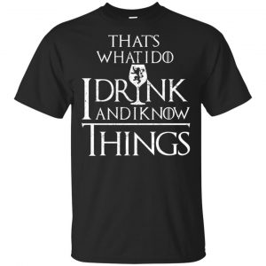 That’s What I Do I Drink And I Know Things Game Of Thrones Shirt, Hoodie, Tank Apparel
