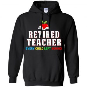 Retired Teacher Every Child Left Behind Shirt, Hoodie, Tank 18 Retired Teacher Every Child Left Behind Shirt, Hoodie, Tank 18