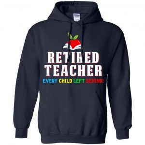 Retired Teacher Every Child Left Behind Shirt, Hoodie, Tank 19 Retired Teacher Every Child Left Behind Shirt, Hoodie, Tank 19