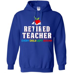 Retired Teacher Every Child Left Behind Shirt, Hoodie, Tank 21 Retired Teacher Every Child Left Behind Shirt, Hoodie, Tank 21