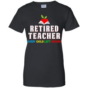 Retired Teacher Every Child Left Behind Shirt, Hoodie, Tank 22 Retired Teacher Every Child Left Behind Shirt, Hoodie, Tank 22
