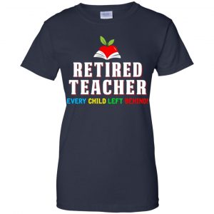 Retired Teacher Every Child Left Behind Shirt, Hoodie, Tank 24 Retired Teacher Every Child Left Behind Shirt, Hoodie, Tank 24