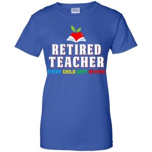 Retired Teacher Every Child Left Behind Shirt, Hoodie, Tank 25 Retired Teacher Every Child Left Behind Shirt, Hoodie, Tank 25