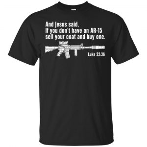 And Jesus Said Ì You Don’t Have An AR-15 Sell Your Coat And Buy One Shirt, Hoodie, Tank Apparel
