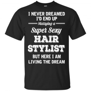 I Never Dreamed I’d End Up Marring A Super Sexy Hair Stylist Shirt. Hoodie, Tank Apparel